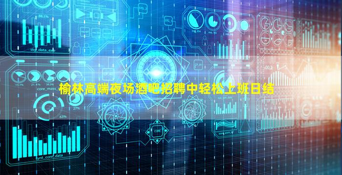 榆林高端夜场酒吧招聘中轻松上班日结